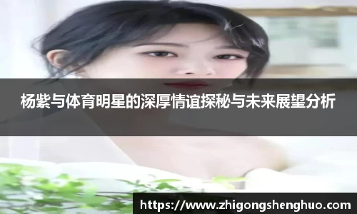 杨紫与体育明星的深厚情谊探秘与未来展望分析