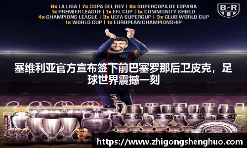 塞维利亚官方宣布签下前巴塞罗那后卫皮克，足球世界震撼一刻