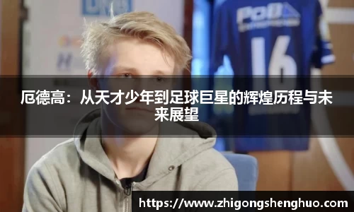 厄德高：从天才少年到足球巨星的辉煌历程与未来展望