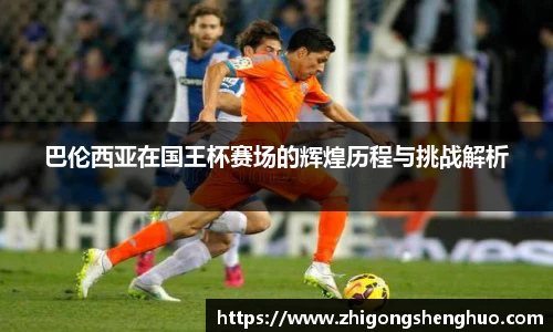 巴伦西亚在国王杯赛场的辉煌历程与挑战解析